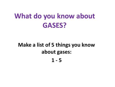 What do you know about GASES? Make a list of 5 things you know about gases: 1 - 5.