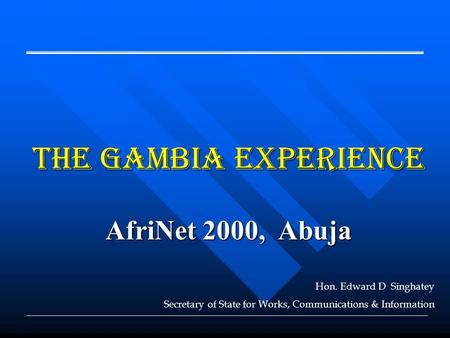 The Gambia EXPERIENCE AfriNet 2000, Abuja Hon. Edward D Singhatey Secretary of State for Works, Communications & Information.