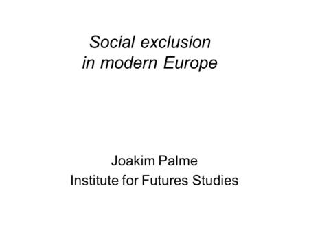 Social exclusion in modern Europe Joakim Palme Institute for Futures Studies.