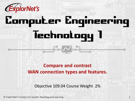 © ExplorNet’s Centers for Quality Teaching and Learning 1 Compare and contrast WAN connection types and features. Objective 109.04 Course Weight 2%