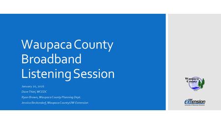 Waupaca County Broadband Listening Session January 20, 2016 Dave Thiel, WCEDC Ryan Brown, Waupaca County Planning Dept. Jessica Beckcndorf, Waupaca County.