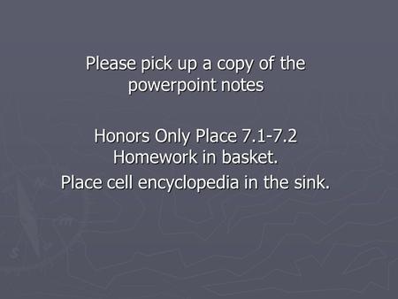 Please pick up a copy of the powerpoint notes Honors Only Place 7.1-7.2 Homework in basket. Place cell encyclopedia in the sink.