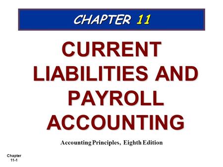 Chapter 11-1 CHAPTER 11 CURRENT LIABILITIES AND PAYROLL ACCOUNTING Accounting Principles, Eighth Edition.