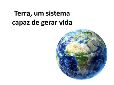 Terra, um sistema capaz de gerar vida.