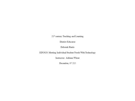 21 st century Teaching and Learning District Educator Deborah Harris EDU620: Meeting Individual Student Needs With Technology Instructor: Adriane Wheat.