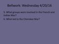 Bellwork: Wednesday 4/20/16 5. What groups were involved in the French and Indian War? 6. What led to the Cherokee War?