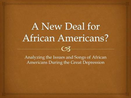 Analyzing the Issues and Songs of African Americans During the Great Depression.