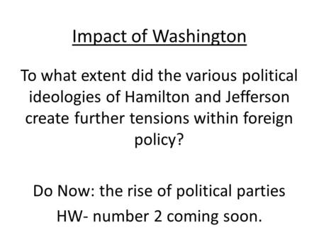 Impact of Washington To what extent did the various political ideologies of Hamilton and Jefferson create further tensions within foreign policy? Do Now: