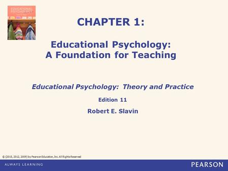 CHAPTER 1: Educational Psychology: A Foundation for Teaching Educational Psychology: Theory and Practice Edition 11 Robert E. Slavin © (2015, 2012, 2009)