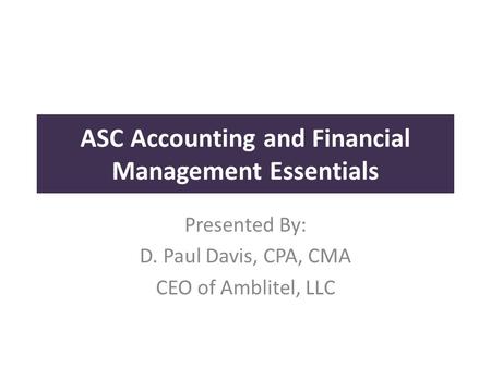 ASC Accounting and Financial Management Essentials Presented By: D. Paul Davis, CPA, CMA CEO of Amblitel, LLC.