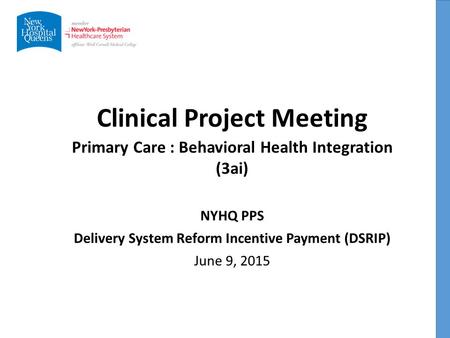 Clinical Project Meeting NYHQ PPS Delivery System Reform Incentive Payment (DSRIP) June 9, 2015 Primary Care : Behavioral Health Integration (3ai)