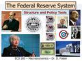 The Federal Reserve System ECO 285 – Macroeconomics – Dr. D. Foster Structure and Policy Tools.