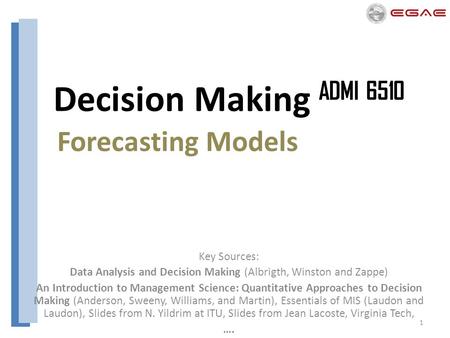 1 Decision Making ADMI 6510 Forecasting Models Key Sources: Data Analysis and Decision Making (Albrigth, Winston and Zappe) An Introduction to Management.