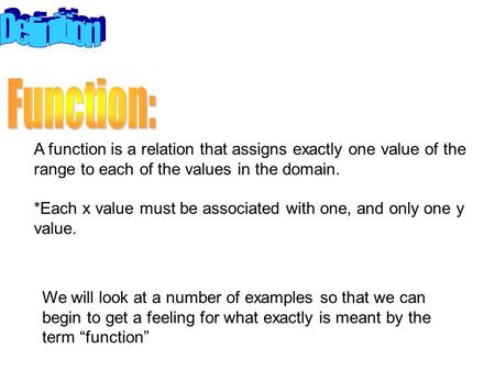 Definition Function: A function is a relation that assigns exactly one value of the range to each of the values in the domain. *Each x value must be associated.