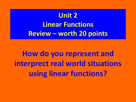 Unit 2 Linear Functions Review – worth 20 points How do you represent and interprect real world situations using linear functions?