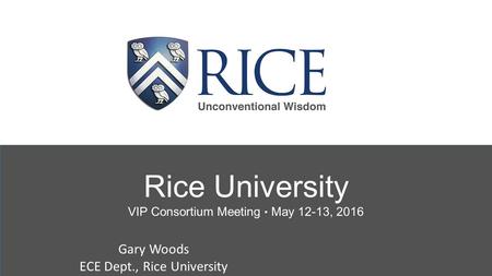 Rice University VIP Consortium Meeting ● May 12-13, 2016 Gary Woods ECE Dept., Rice University.