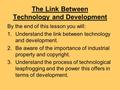 The Link Between Technology and Development By the end of this lesson you will: 1.Understand the link between technology and development. 2.Be aware of.