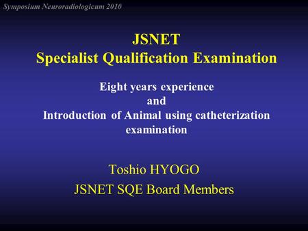 Symposium Neuroradiologicum 2010 JSNET Specialist Qualification Examination Eight years experience and Introduction of Animal using catheterization examination.