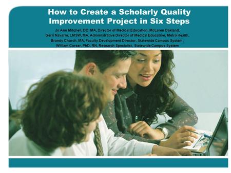 How to Create a Scholarly Quality Improvement Project in Six Steps Jo Ann Mitchell, DO, MA, Director of Medical Education, McLaren Oakland, Gerri Navarre,