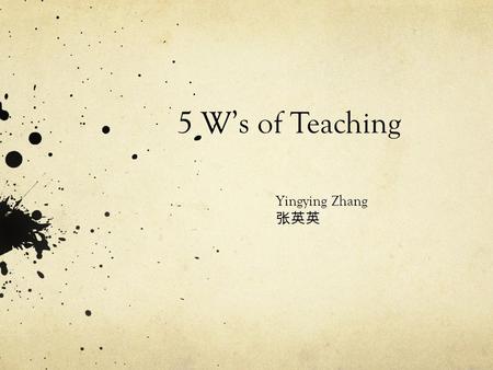 5 W’s of Teaching Yingying Zhang 张英英. Who am I I am Chinese and I come from Beijing. I have finished my bachelor and master degrees in Beijing. I am now.