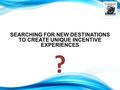 SEARCHING FOR NEW DESTINATIONS TO CREATE UNIQUE INCENTIVE EXPERIENCES ?