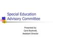 Special Education Advisory Committee Presented by: Carol Bushnell, Assistant Director.