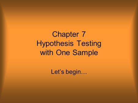 Chapter 7 Hypothesis Testing with One Sample Let’s begin…