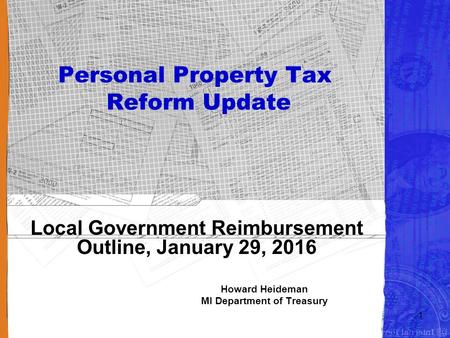 Personal Property Tax Reform Update Local Government Reimbursement Outline, January 29, 2016 Howard Heideman MI Department of Treasury 1.