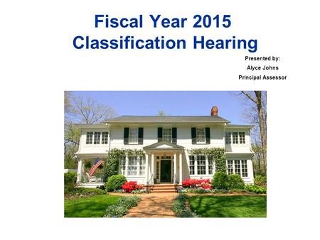 Fiscal Year 2015 Classification Hearing Presented by: Alyce Johns Principal Assessor.