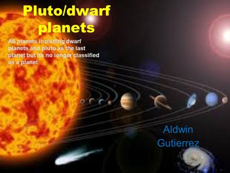 Pluto/dwarf planets Aldwin Gutierrez All planets including dwarf planets and pluto as the last planet but its no longer classified as a planet.