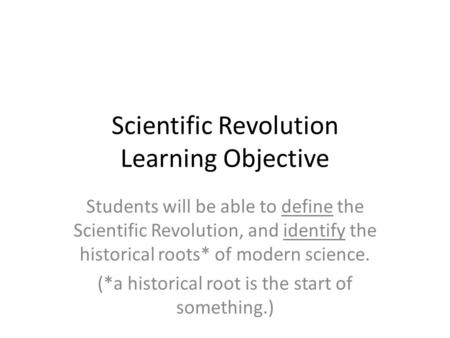 Scientific Revolution Learning Objective Students will be able to define the Scientific Revolution, and identify the historical roots* of modern science.