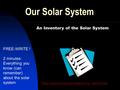 Our Solar System An Inventory of the Solar System FREE-WRITE ! 2 minutes: Everything you know (can remember) about the solar system https://www.youtube.com/watch?v=Z_2gbGXzFbs.