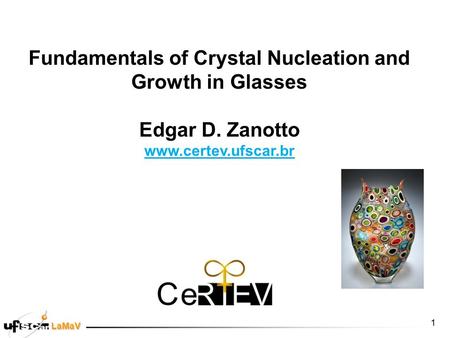 LaMaV Fundamentals of Crystal Nucleation and Growth in Glasses Edgar D. Zanotto www.certev.ufscar.br 1.