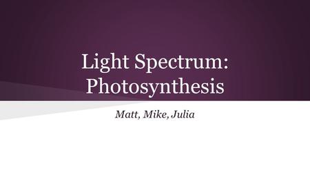 Light Spectrum: Photosynthesis Matt, Mike, Julia.