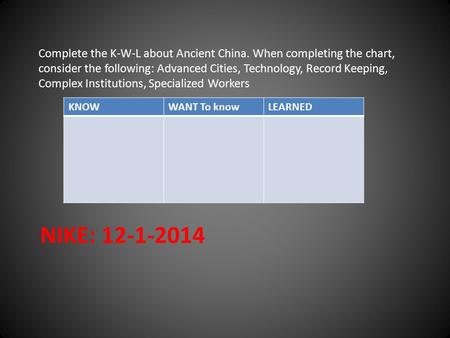 NIKE: 12-1-2014 Complete the K-W-L about Ancient China. When completing the chart, consider the following: Advanced Cities, Technology, Record Keeping,