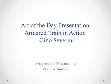 Art of the Day Presentation Armored Train in Action –Gino Severini Analyzed and Presented by: Dominic Simone.