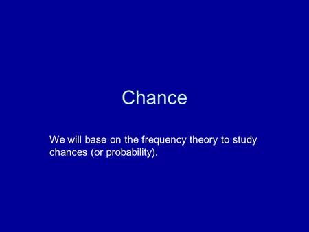 Chance We will base on the frequency theory to study chances (or probability).