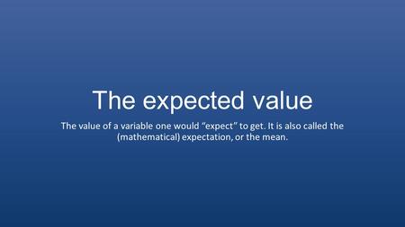 The expected value The value of a variable one would “expect” to get. It is also called the (mathematical) expectation, or the mean.