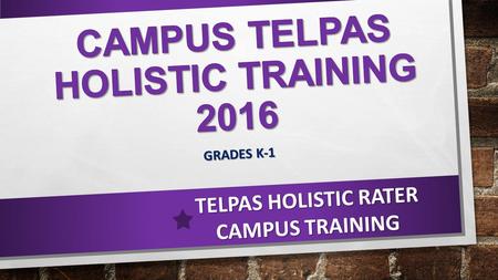 GRADES K-1 TELPAS HOLISTIC RATER CAMPUS TRAINING.