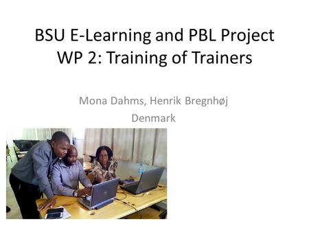 BSU E-Learning and PBL Project WP 2: Training of Trainers Mona Dahms, Henrik Bregnhøj Denmark.