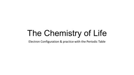 The Chemistry of Life Electron Configuration & practice with the Periodic Table.