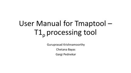 User Manual for Tmaptool – T1 ρ processing tool Guruprasad Krishnamoorthy Chetana Bayas Gargi Pednekar.