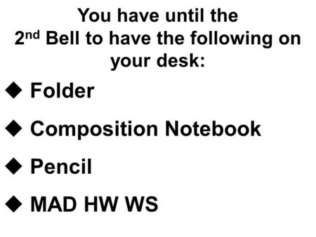 You have until the 2 nd Bell to have the following on your desk:  Folder  Composition Notebook  Pencil  MAD HW WS.