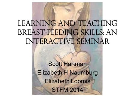 Learning and Teaching Breast-Feeding Skills: An Interactive Seminar Scott Hartman Elizabeth H Naumburg Elizabeth Loomis STFM 2014.