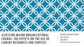 ASSESSING MAJOR ORGANIZATIONAL CHANGE: THE EFFECTS ON THE USE OF LIBRARY RESOURCES AND SERVICES Amalia Monroe-Gulick Lea Currie Julie Petr University of.