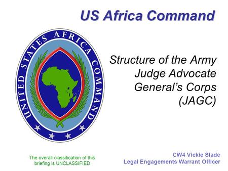 The overall classification of this briefing is UNCLASSIFIED US Africa Command Structure of the Army Judge Advocate General’s Corps (JAGC) CW4 Vickie Slade.