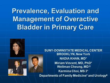 Prevalence, Evaluation and Management of Overactive Bladder in Primary Care SUNY-DOWNSTATE MEDICAL CENTER BROOKLYN, New York NADIA KHAN, MD* Miriam Vincent,