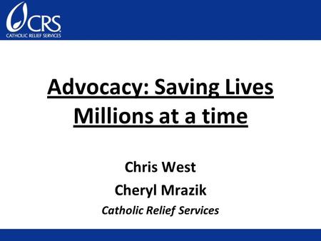 Advocacy: Saving Lives Millions at a time Chris West Cheryl Mrazik Catholic Relief Services.