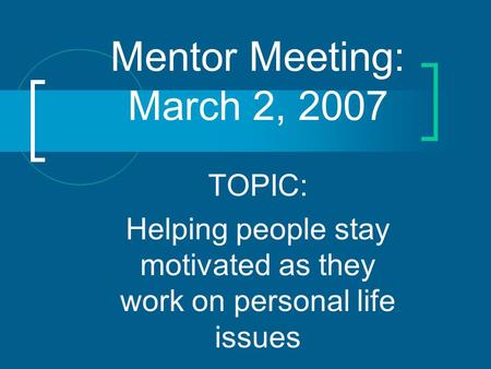 Mentor Meeting: March 2, 2007 TOPIC: Helping people stay motivated as they work on personal life issues.