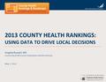 2013 COUNTY HEALTH RANKINGS: USING DATA TO DRIVE LOCAL DECISIONS Angela Russell, MS University of Wisconsin Population Health Institute May 1, 2013.